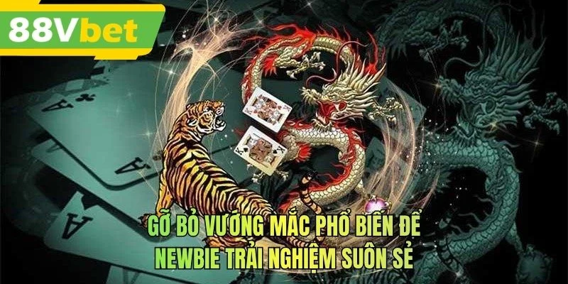 Gỡ bỏ vướng mắc phổ biến để newbie trải nghiệm suôn sẻ