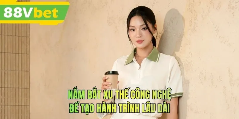 Nắm bắt xu thế công nghệ để tạo hành trình lâu dài